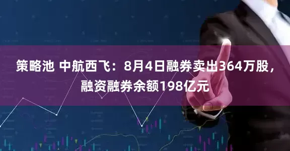 策略池 中航西飞：8月4日融券卖出364万股，融资融券余额198亿元