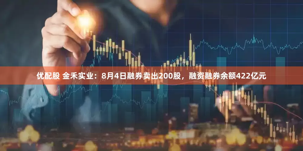 优配股 金禾实业：8月4日融券卖出200股，融资融券余额422亿元