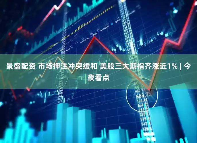 景盛配资 市场押注冲突缓和 美股三大期指齐涨近1% | 今夜看点