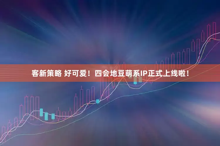 客新策略 好可爱！四会地豆萌系IP正式上线啦！